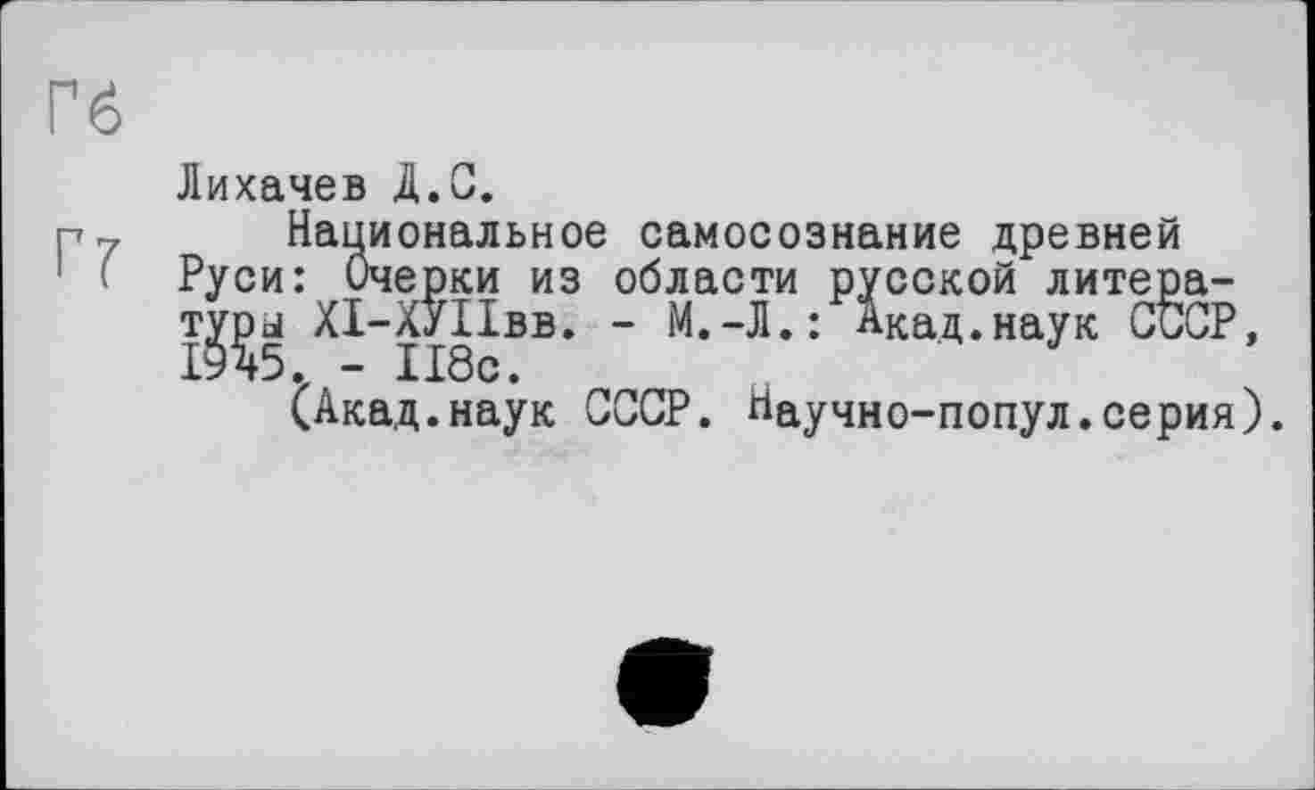 ﻿Лихачев Д.С.
Национальное самосознание древней Руси: Очерки из области русской литера-т^ы ХІ-ХУІІвв. - М.-Л.: Акад.наук СССР,
(Акад.наук СССР. Научно-попул.серия).